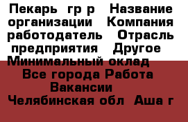 Пекарь– гр/р › Название организации ­ Компания-работодатель › Отрасль предприятия ­ Другое › Минимальный оклад ­ 1 - Все города Работа » Вакансии   . Челябинская обл.,Аша г.